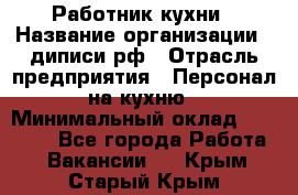 Работник кухни › Название организации ­ диписи.рф › Отрасль предприятия ­ Персонал на кухню › Минимальный оклад ­ 20 000 - Все города Работа » Вакансии   . Крым,Старый Крым